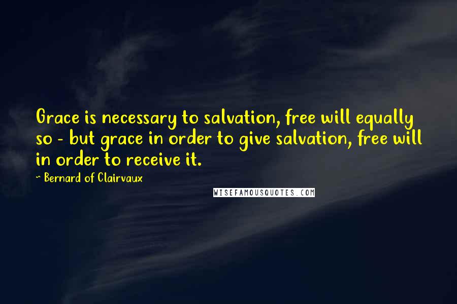 Bernard Of Clairvaux Quotes: Grace is necessary to salvation, free will equally so - but grace in order to give salvation, free will in order to receive it.