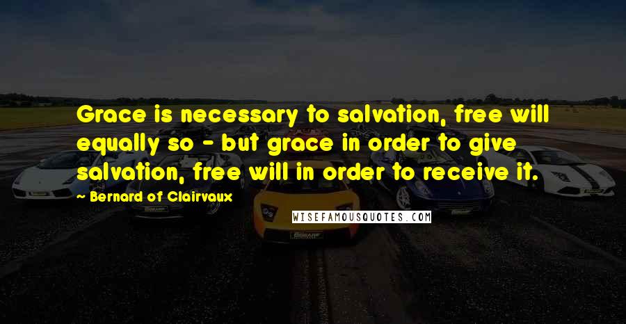 Bernard Of Clairvaux Quotes: Grace is necessary to salvation, free will equally so - but grace in order to give salvation, free will in order to receive it.