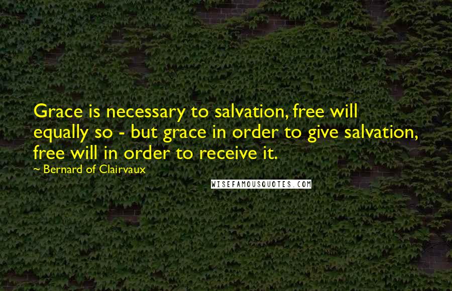 Bernard Of Clairvaux Quotes: Grace is necessary to salvation, free will equally so - but grace in order to give salvation, free will in order to receive it.