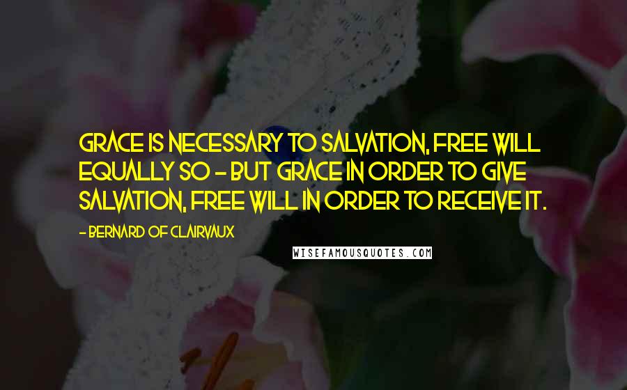 Bernard Of Clairvaux Quotes: Grace is necessary to salvation, free will equally so - but grace in order to give salvation, free will in order to receive it.