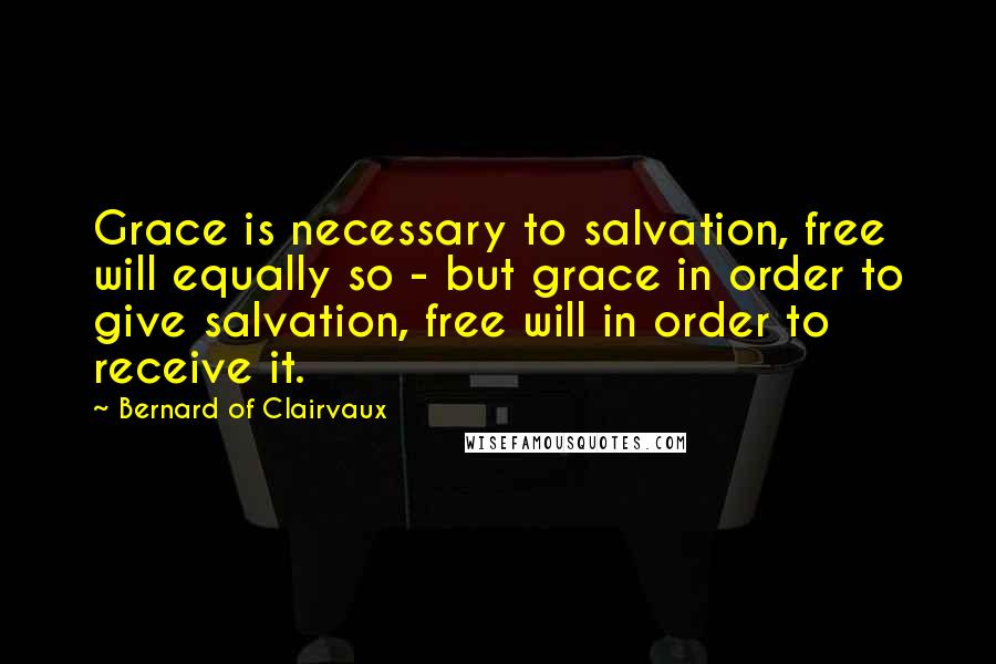 Bernard Of Clairvaux Quotes: Grace is necessary to salvation, free will equally so - but grace in order to give salvation, free will in order to receive it.