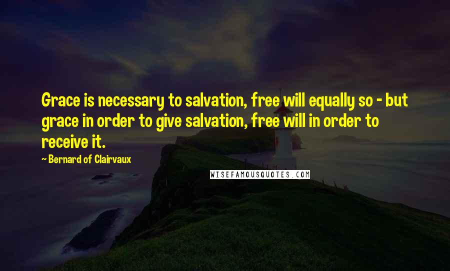 Bernard Of Clairvaux Quotes: Grace is necessary to salvation, free will equally so - but grace in order to give salvation, free will in order to receive it.