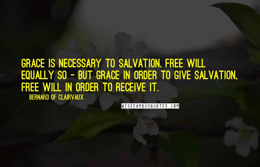 Bernard Of Clairvaux Quotes: Grace is necessary to salvation, free will equally so - but grace in order to give salvation, free will in order to receive it.