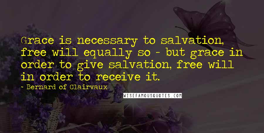 Bernard Of Clairvaux Quotes: Grace is necessary to salvation, free will equally so - but grace in order to give salvation, free will in order to receive it.