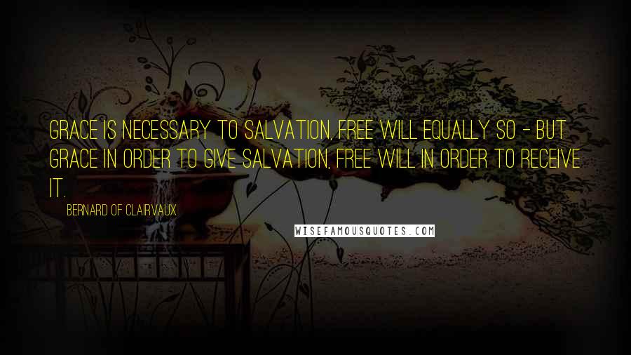 Bernard Of Clairvaux Quotes: Grace is necessary to salvation, free will equally so - but grace in order to give salvation, free will in order to receive it.