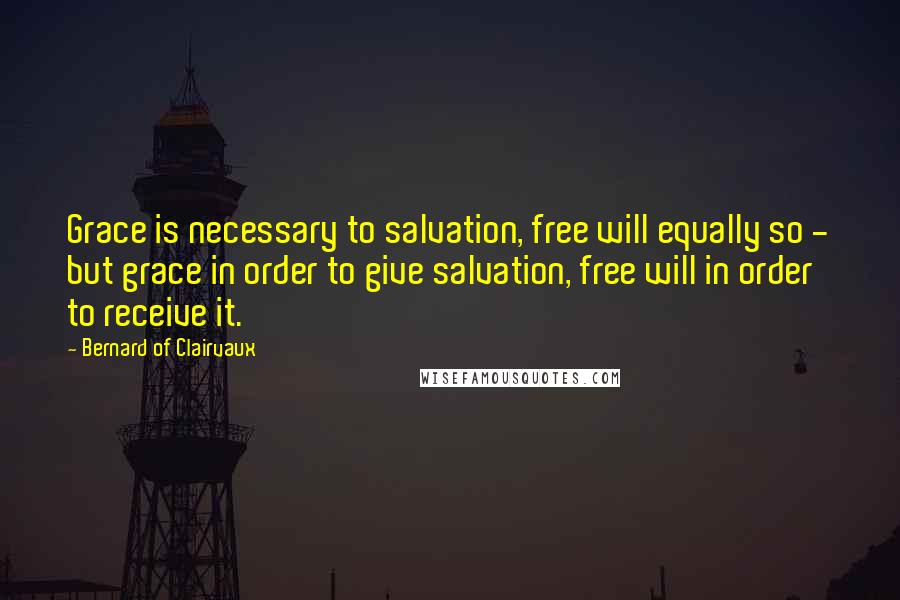 Bernard Of Clairvaux Quotes: Grace is necessary to salvation, free will equally so - but grace in order to give salvation, free will in order to receive it.