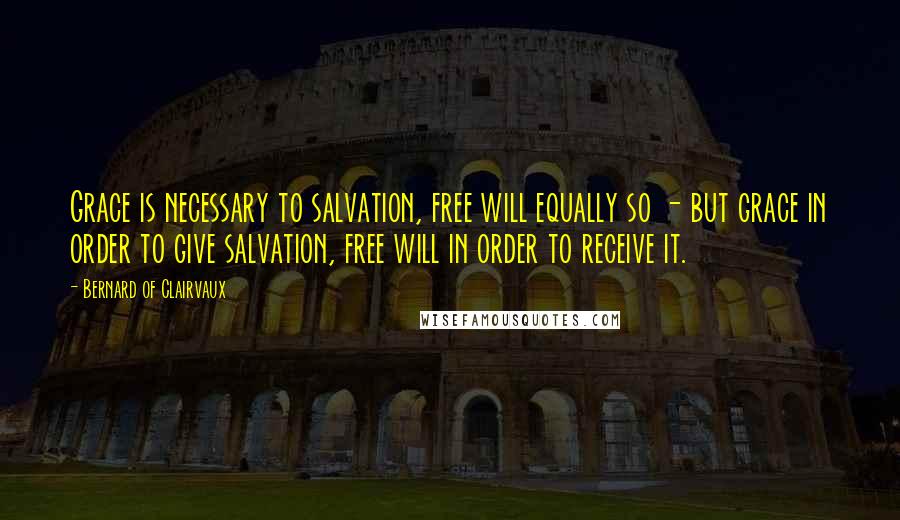 Bernard Of Clairvaux Quotes: Grace is necessary to salvation, free will equally so - but grace in order to give salvation, free will in order to receive it.