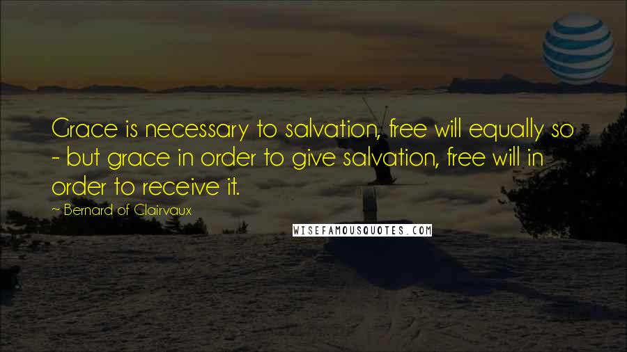 Bernard Of Clairvaux Quotes: Grace is necessary to salvation, free will equally so - but grace in order to give salvation, free will in order to receive it.