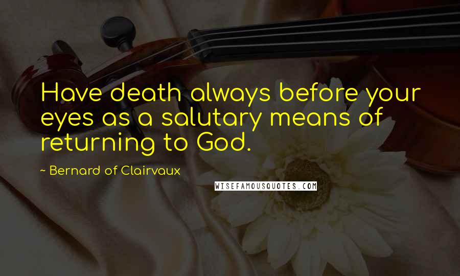 Bernard Of Clairvaux Quotes: Have death always before your eyes as a salutary means of returning to God.