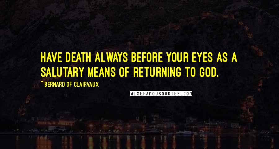 Bernard Of Clairvaux Quotes: Have death always before your eyes as a salutary means of returning to God.