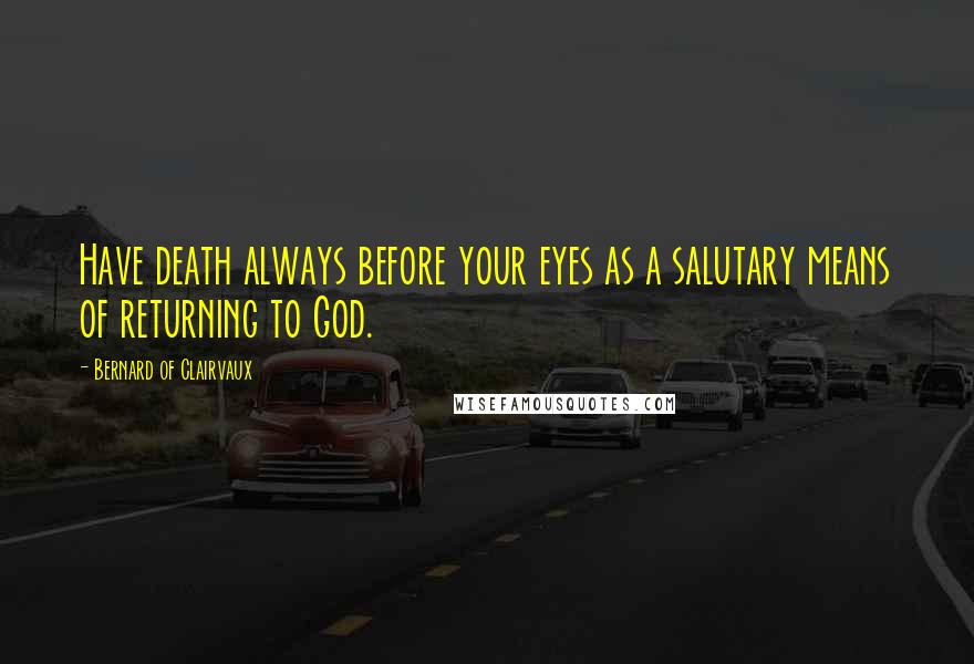 Bernard Of Clairvaux Quotes: Have death always before your eyes as a salutary means of returning to God.