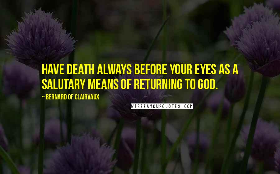 Bernard Of Clairvaux Quotes: Have death always before your eyes as a salutary means of returning to God.