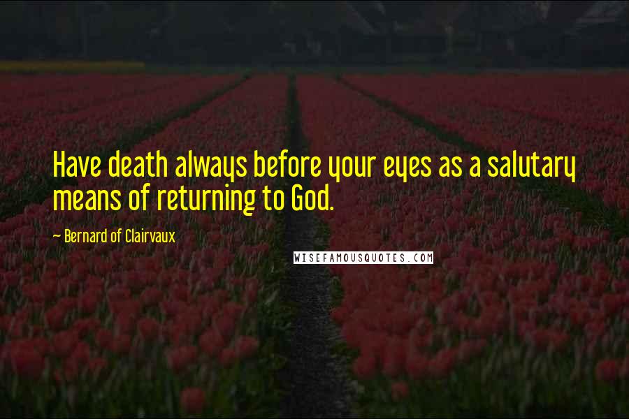 Bernard Of Clairvaux Quotes: Have death always before your eyes as a salutary means of returning to God.