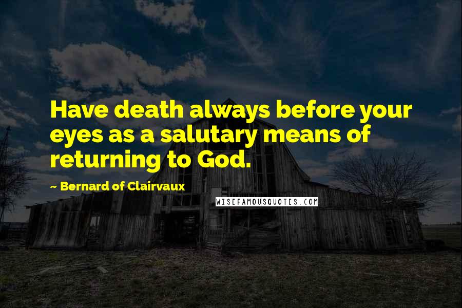 Bernard Of Clairvaux Quotes: Have death always before your eyes as a salutary means of returning to God.