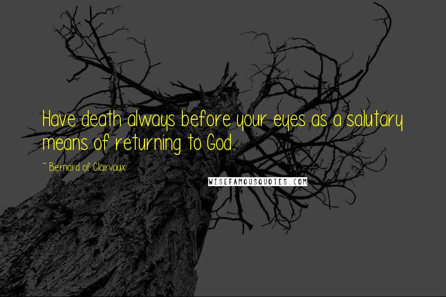 Bernard Of Clairvaux Quotes: Have death always before your eyes as a salutary means of returning to God.