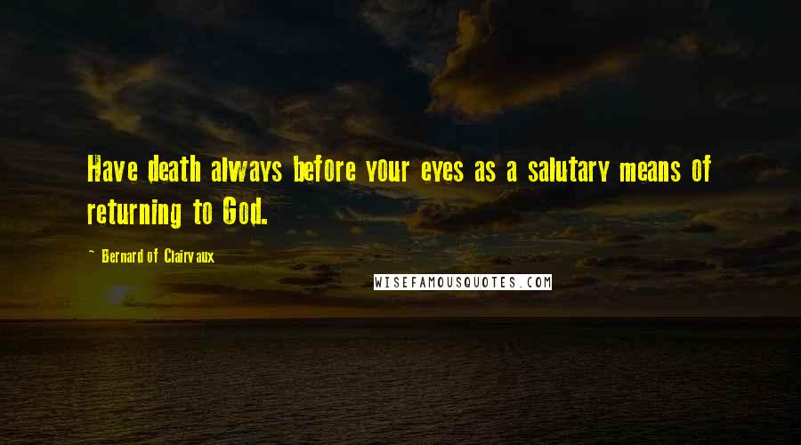 Bernard Of Clairvaux Quotes: Have death always before your eyes as a salutary means of returning to God.