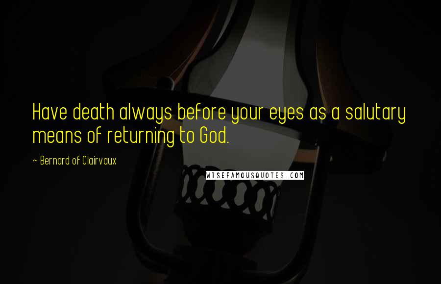 Bernard Of Clairvaux Quotes: Have death always before your eyes as a salutary means of returning to God.