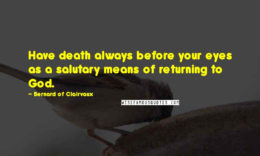 Bernard Of Clairvaux Quotes: Have death always before your eyes as a salutary means of returning to God.