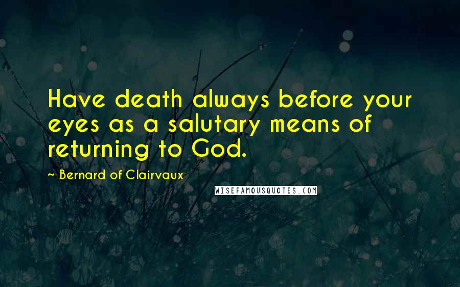 Bernard Of Clairvaux Quotes: Have death always before your eyes as a salutary means of returning to God.