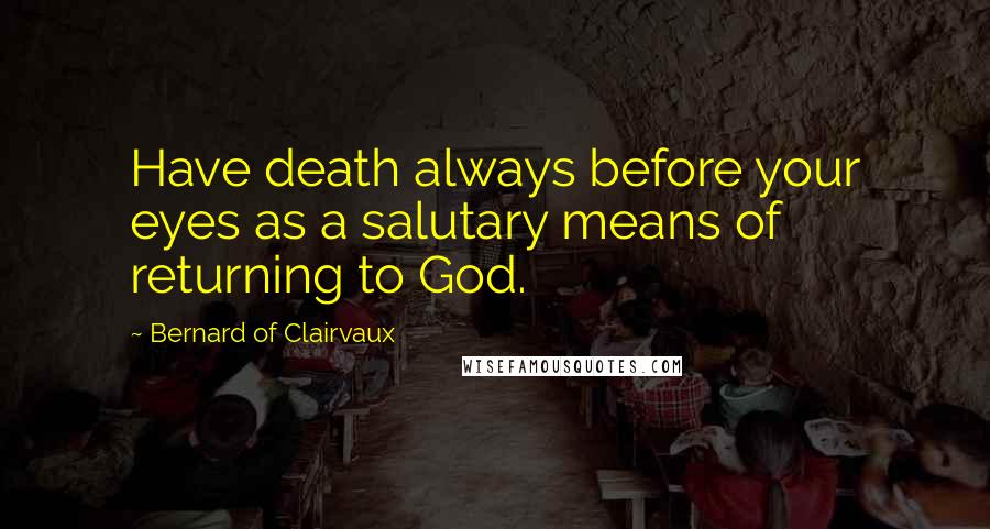 Bernard Of Clairvaux Quotes: Have death always before your eyes as a salutary means of returning to God.