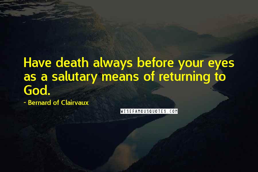 Bernard Of Clairvaux Quotes: Have death always before your eyes as a salutary means of returning to God.