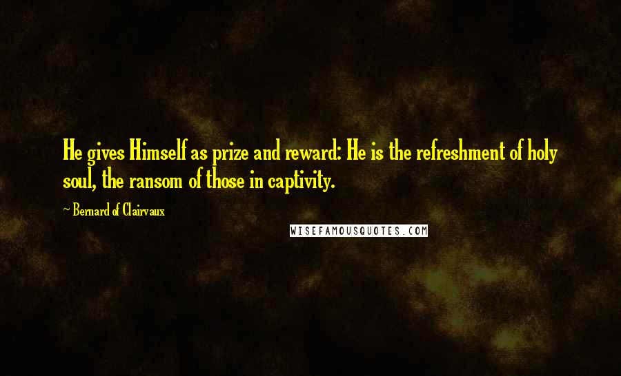 Bernard Of Clairvaux Quotes: He gives Himself as prize and reward: He is the refreshment of holy soul, the ransom of those in captivity.