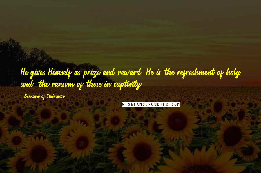 Bernard Of Clairvaux Quotes: He gives Himself as prize and reward: He is the refreshment of holy soul, the ransom of those in captivity.