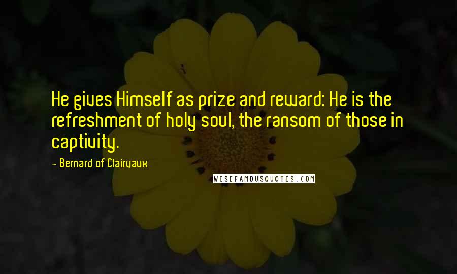 Bernard Of Clairvaux Quotes: He gives Himself as prize and reward: He is the refreshment of holy soul, the ransom of those in captivity.