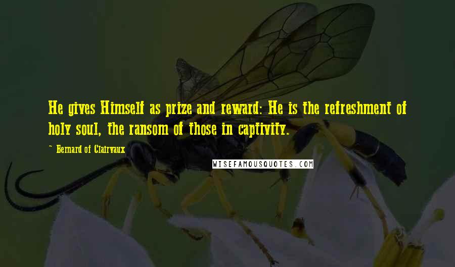 Bernard Of Clairvaux Quotes: He gives Himself as prize and reward: He is the refreshment of holy soul, the ransom of those in captivity.