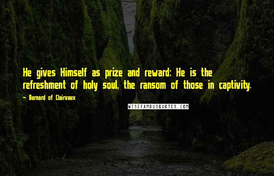 Bernard Of Clairvaux Quotes: He gives Himself as prize and reward: He is the refreshment of holy soul, the ransom of those in captivity.