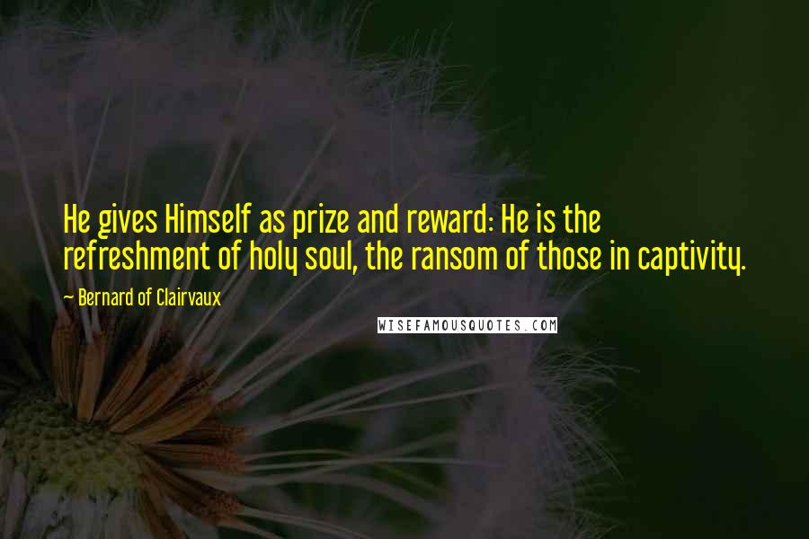 Bernard Of Clairvaux Quotes: He gives Himself as prize and reward: He is the refreshment of holy soul, the ransom of those in captivity.