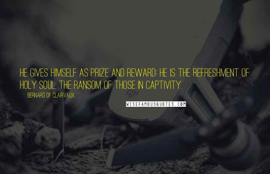 Bernard Of Clairvaux Quotes: He gives Himself as prize and reward: He is the refreshment of holy soul, the ransom of those in captivity.