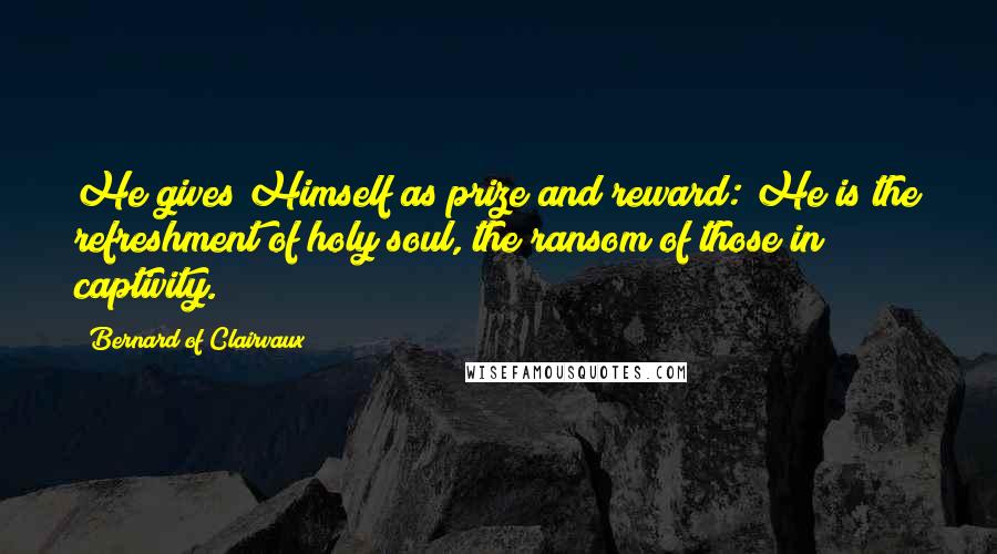 Bernard Of Clairvaux Quotes: He gives Himself as prize and reward: He is the refreshment of holy soul, the ransom of those in captivity.