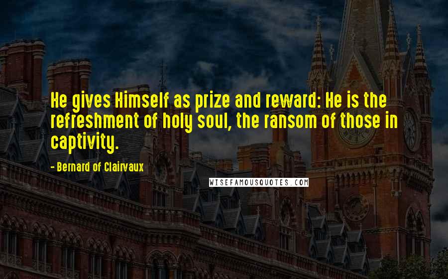 Bernard Of Clairvaux Quotes: He gives Himself as prize and reward: He is the refreshment of holy soul, the ransom of those in captivity.