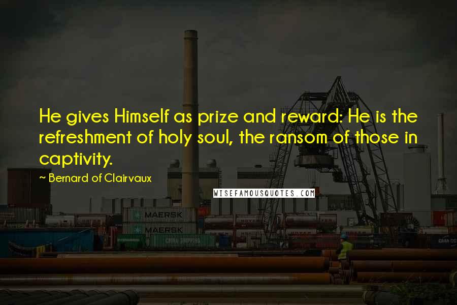 Bernard Of Clairvaux Quotes: He gives Himself as prize and reward: He is the refreshment of holy soul, the ransom of those in captivity.