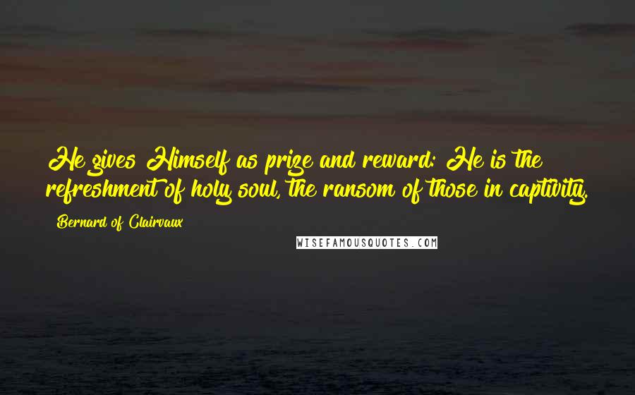 Bernard Of Clairvaux Quotes: He gives Himself as prize and reward: He is the refreshment of holy soul, the ransom of those in captivity.