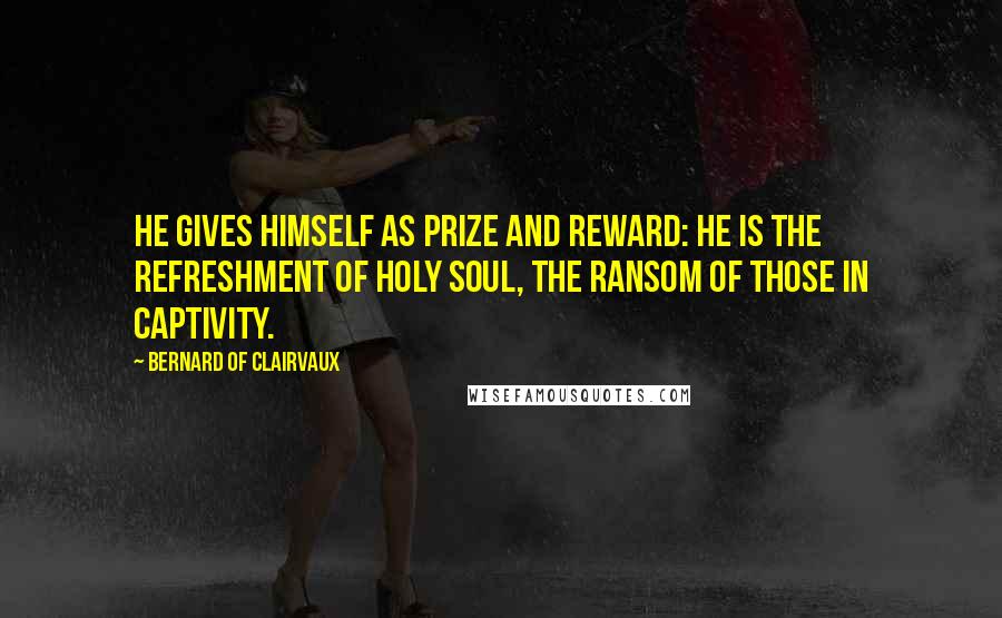 Bernard Of Clairvaux Quotes: He gives Himself as prize and reward: He is the refreshment of holy soul, the ransom of those in captivity.