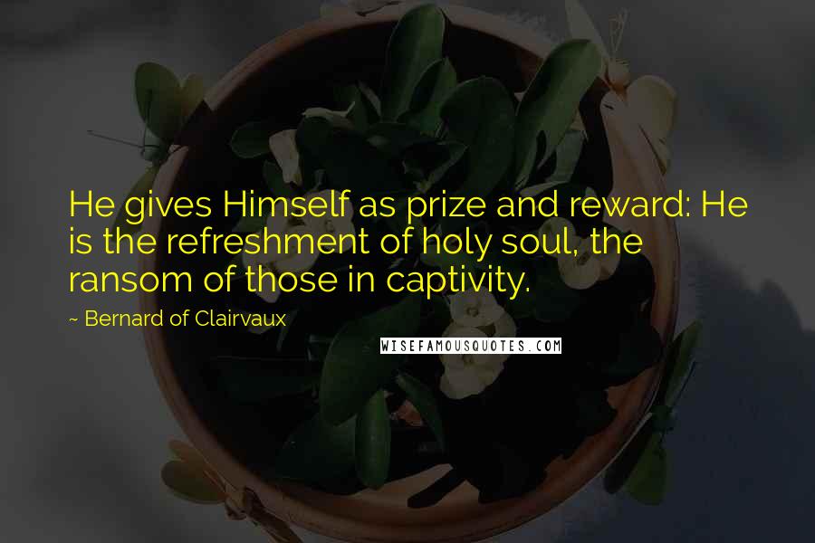 Bernard Of Clairvaux Quotes: He gives Himself as prize and reward: He is the refreshment of holy soul, the ransom of those in captivity.