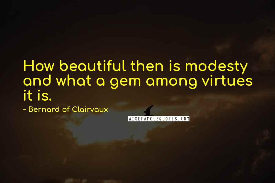 Bernard Of Clairvaux Quotes: How beautiful then is modesty and what a gem among virtues it is.