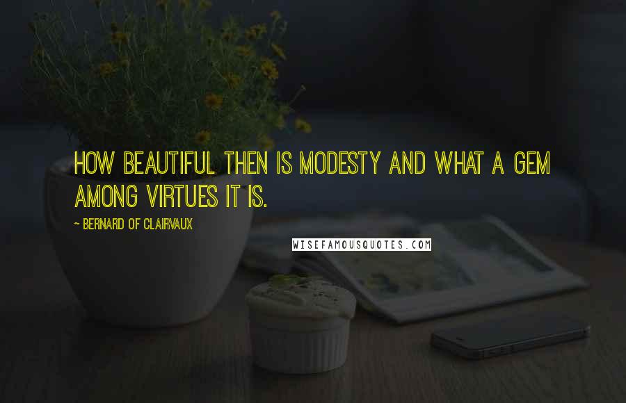 Bernard Of Clairvaux Quotes: How beautiful then is modesty and what a gem among virtues it is.