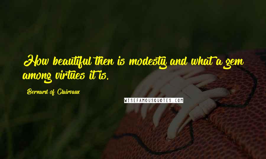 Bernard Of Clairvaux Quotes: How beautiful then is modesty and what a gem among virtues it is.
