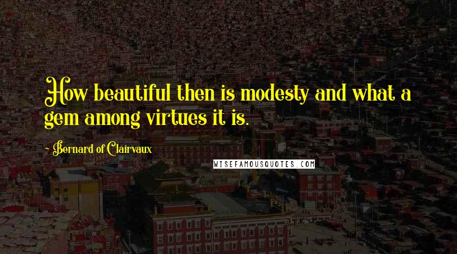 Bernard Of Clairvaux Quotes: How beautiful then is modesty and what a gem among virtues it is.