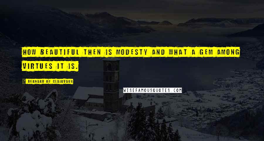 Bernard Of Clairvaux Quotes: How beautiful then is modesty and what a gem among virtues it is.