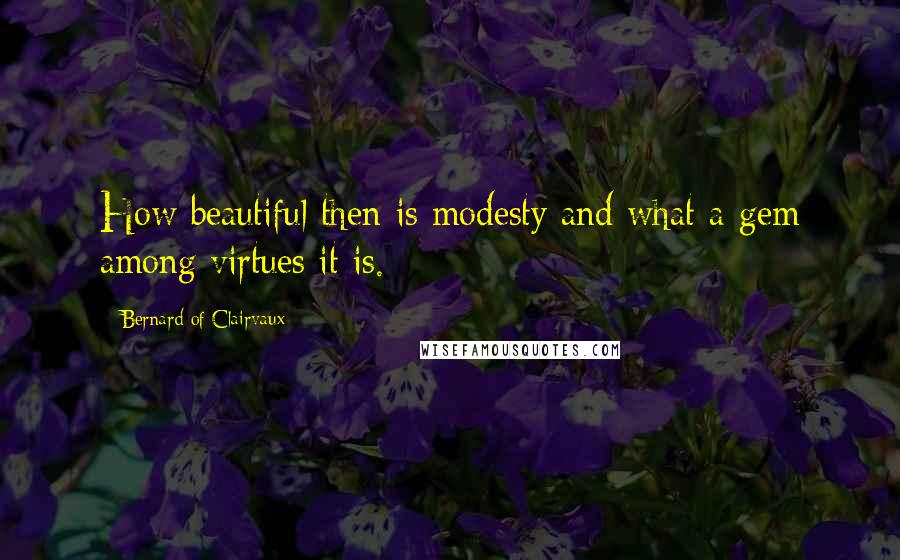 Bernard Of Clairvaux Quotes: How beautiful then is modesty and what a gem among virtues it is.