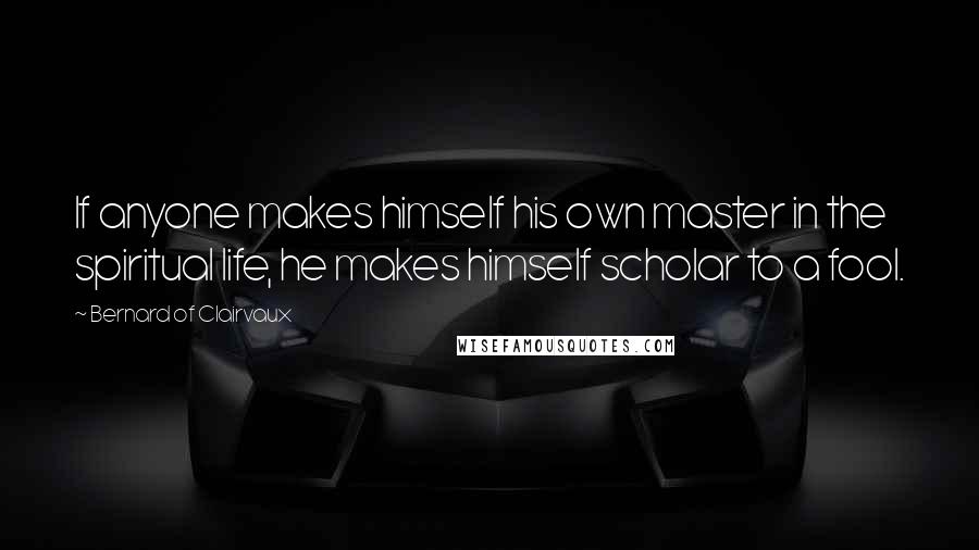 Bernard Of Clairvaux Quotes: If anyone makes himself his own master in the spiritual life, he makes himself scholar to a fool.