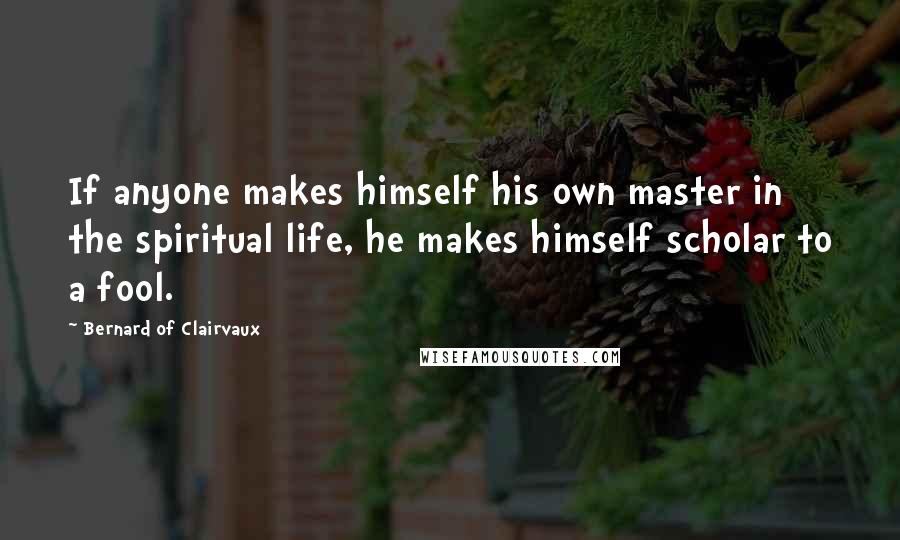 Bernard Of Clairvaux Quotes: If anyone makes himself his own master in the spiritual life, he makes himself scholar to a fool.