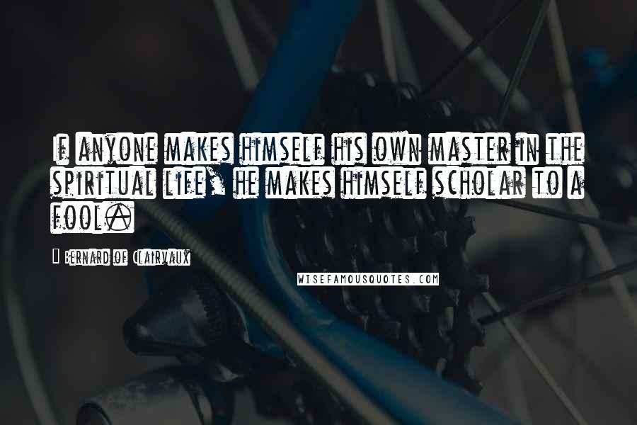 Bernard Of Clairvaux Quotes: If anyone makes himself his own master in the spiritual life, he makes himself scholar to a fool.