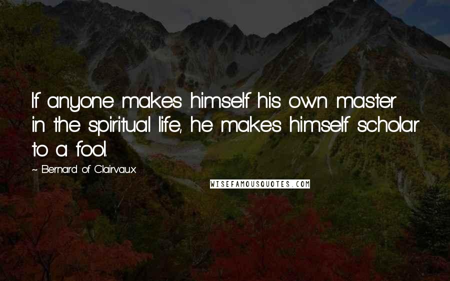 Bernard Of Clairvaux Quotes: If anyone makes himself his own master in the spiritual life, he makes himself scholar to a fool.