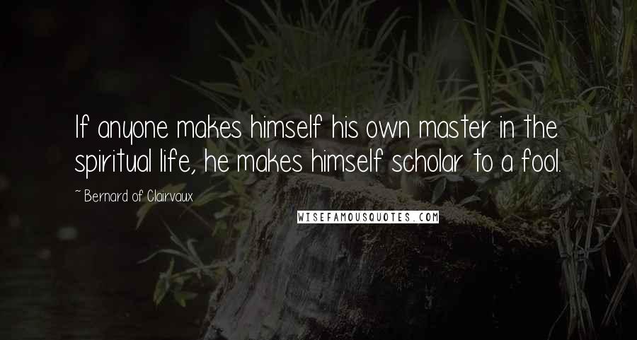 Bernard Of Clairvaux Quotes: If anyone makes himself his own master in the spiritual life, he makes himself scholar to a fool.