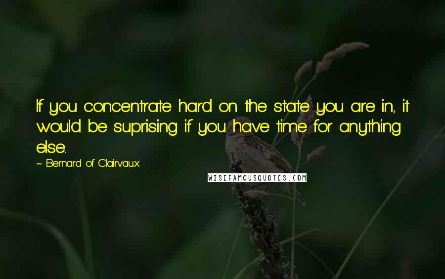 Bernard Of Clairvaux Quotes: If you concentrate hard on the state you are in, it would be suprising if you have time for anything else.